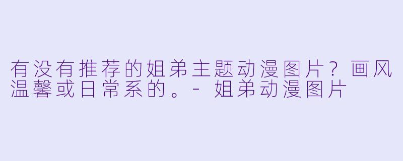 有没有推荐的姐弟主题动漫图片？画风温馨或日常系的。-姐弟动漫图片