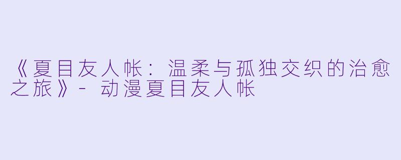 《夏目友人帐：温柔与孤独交织的治愈之旅》-动漫夏目友人帐