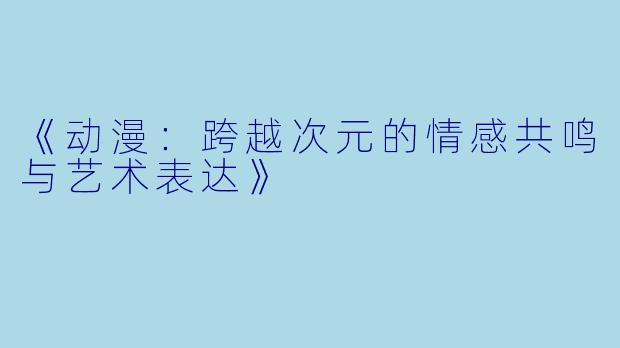 《动漫：跨越次元的情感共鸣与艺术表达》