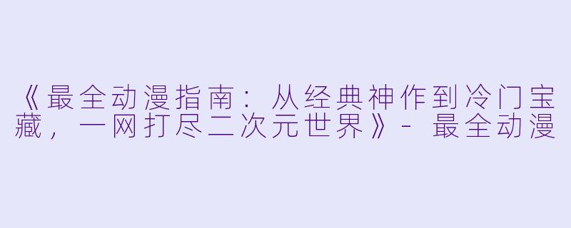 《最全动漫指南:从经典神作到冷门宝藏,一网打尽二次元世界》