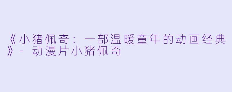 《小猪佩奇：一部温暖童年的动画经典》-动漫片小猪佩奇