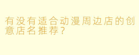 有没有适合动漫周边店的创意店名推荐？