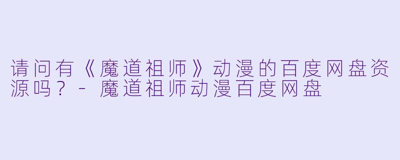 请问有《魔道祖师》动漫的百度网盘资源吗？