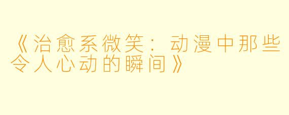 《治愈系微笑：动漫中那些令人心动的瞬间》