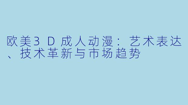 欧美3D成人动漫:艺术表达、技术革新与市场趋势