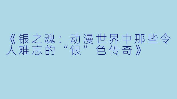 《银之魂:动漫世界中那些令人难忘的“银”色传奇》
