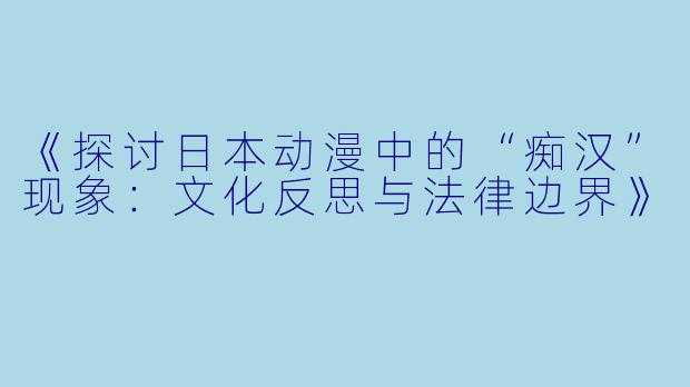 《探讨日本动漫中的“痴汉”现象：文化反思与法律边界》
