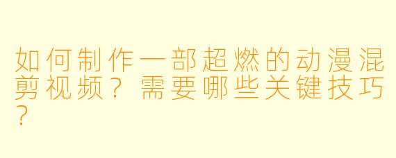 如何制作一部超燃的动漫混剪视频？需要哪些关键技巧？