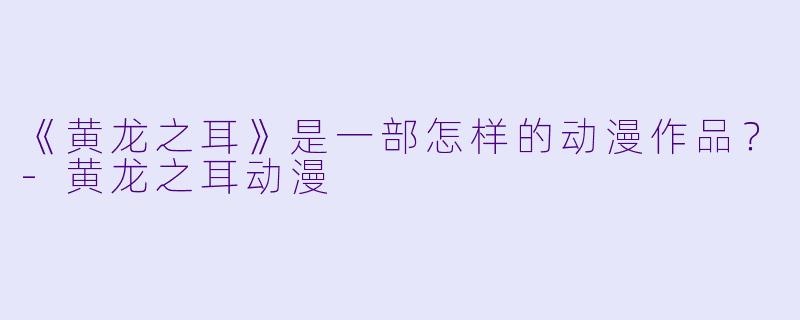 《黄龙之耳》是一部怎样的动漫作品?