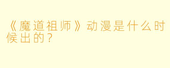 《魔道祖师》动漫是什么时候出的?