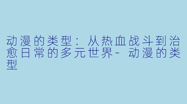 动漫的类型：从热血战斗到治愈日常的多元世界-动漫的类型