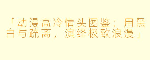 「动漫高冷情头图鉴：用黑白与疏离，演绎极致浪漫」