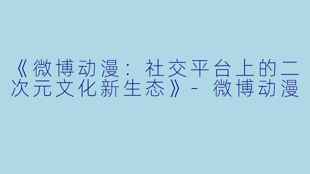 《微博动漫:社交平台上的二次元文化新生态》
