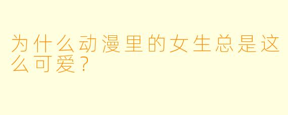 为什么动漫里的女生总是这么可爱？