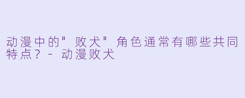 动漫中的"败犬"角色通常有哪些共同特点?