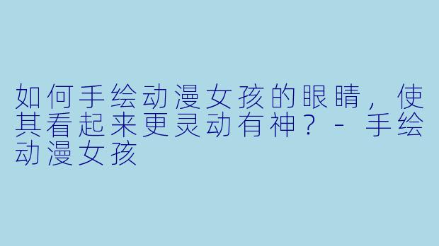 如何手绘动漫女孩的眼睛，使其看起来更灵动有神？-手绘动漫女孩