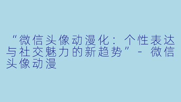 “微信头像动漫化：个性表达与社交魅力的新趋势”-微信头像动漫