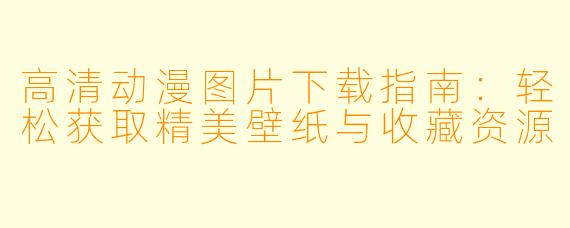 高清动漫图片下载指南:轻松获取精美壁纸与收藏资源
