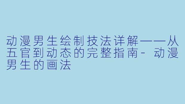 动漫男生绘制技法详解——从五官到动态的完整指南-动漫男生的画法