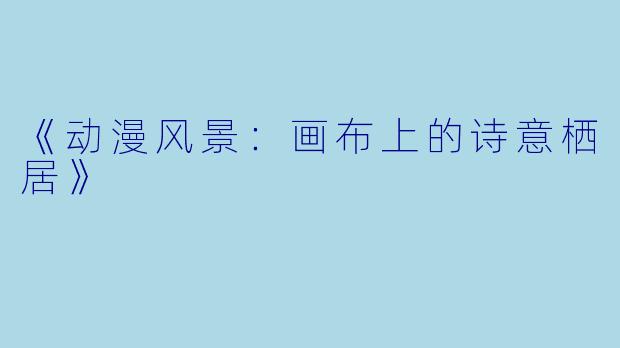 《动漫风景：画布上的诗意栖居》