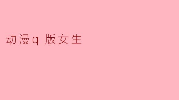 萌力全开!Q版动漫女生的治愈魅力大揭秘