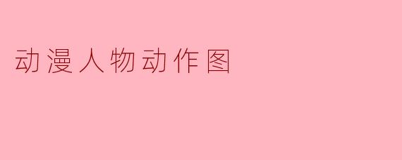 动漫人物动作图:动态之美与角色灵魂的视觉呈现
