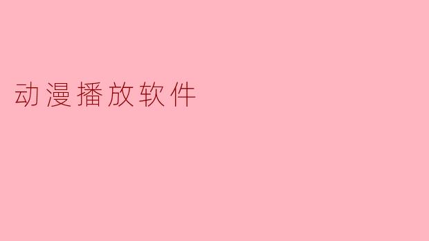 《动漫播放软件大盘点:哪款才是你的二次元追番神器?》