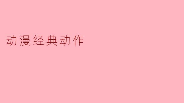 「动漫经典动作:那些刻进DNA的燃爆瞬间」