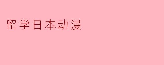 《留学日本动漫：在二次元圣地追寻梦想的指南》