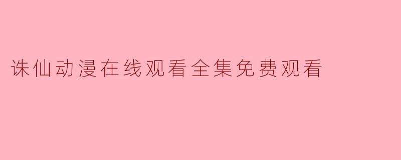 《诛仙动漫全集免费观看指南：高清资源与正版平台推荐》