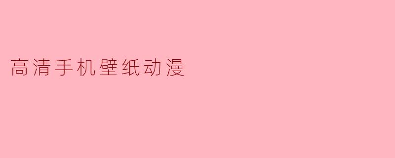 「高清手机壁纸动漫:精选美图,点亮你的屏幕幻想」