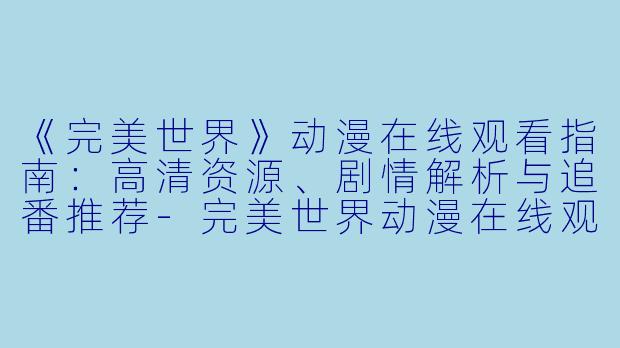 《完美世界》动漫在线观看指南：高清资源、剧情解析与追番推荐-完美世界动漫在线观看