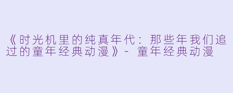 《时光机里的纯真年代：那些年我们追过的童年经典动漫》-童年经典动漫