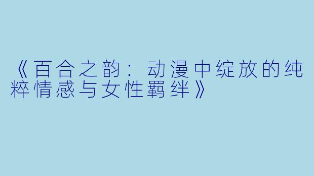 《百合之韵：动漫中绽放的纯粹情感与女性羁绊》