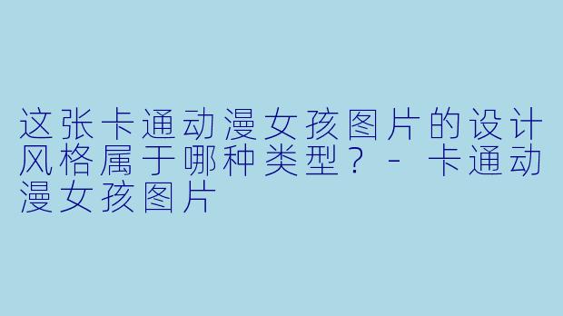 这张卡通动漫女孩图片的设计风格属于哪种类型？-卡通动漫女孩图片