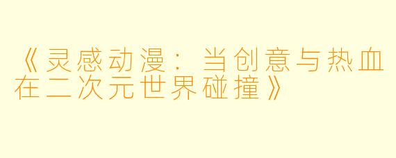 《灵感动漫：当创意与热血在二次元世界碰撞》