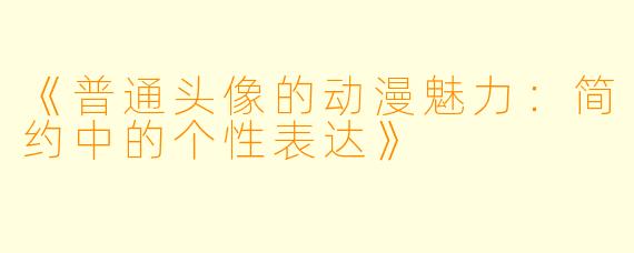 《普通头像的动漫魅力：简约中的个性表达》