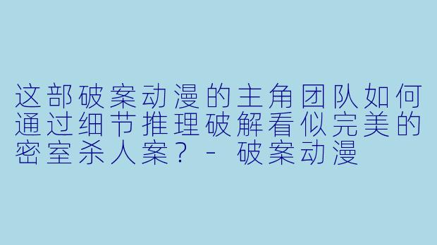 这部破案动漫的主角团队如何通过细节推理破解看似完美的密室杀人案?