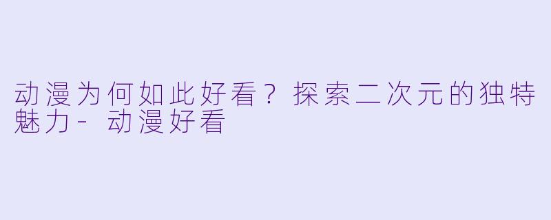 动漫为何如此好看？探索二次元的独特魅力-动漫好看