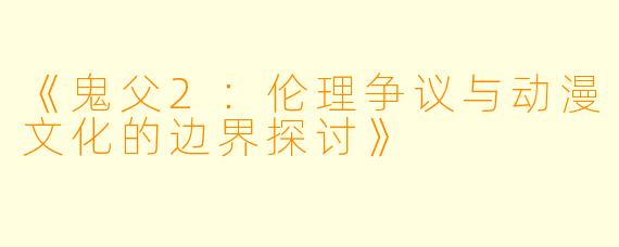 《鬼父2：伦理争议与动漫文化的边界探讨》