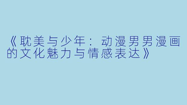 《耽美与少年：动漫男男漫画的文化魅力与情感表达》