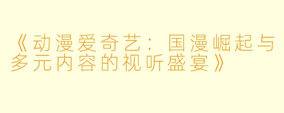 《动漫爱奇艺：国漫崛起与多元内容的视听盛宴》