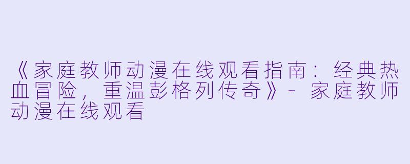 《家庭教师动漫在线观看指南：经典热血冒险，重温彭格列传奇》-家庭教师动漫在线观看