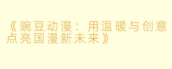《豌豆动漫：用温暖与创意点亮国漫新未来》
