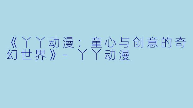 《丫丫动漫：童心与创意的奇幻世界》-丫丫动漫