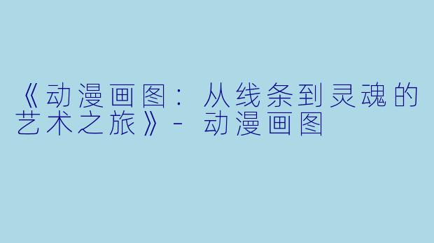 《动漫画图：从线条到灵魂的艺术之旅》-动漫画图