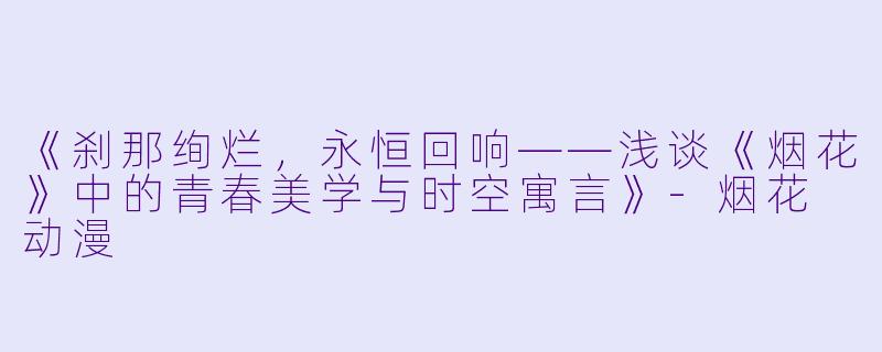 《刹那绚烂，永恒回响——浅谈《烟花》中的青春美学与时空寓言》