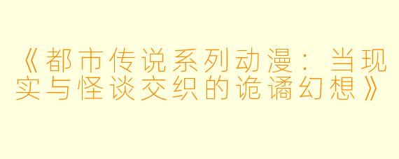 《都市传说系列动漫：当现实与怪谈交织的诡谲幻想》