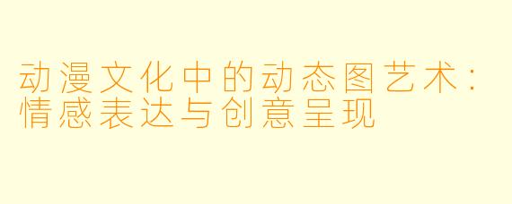 动漫文化中的动态图艺术：情感表达与创意呈现