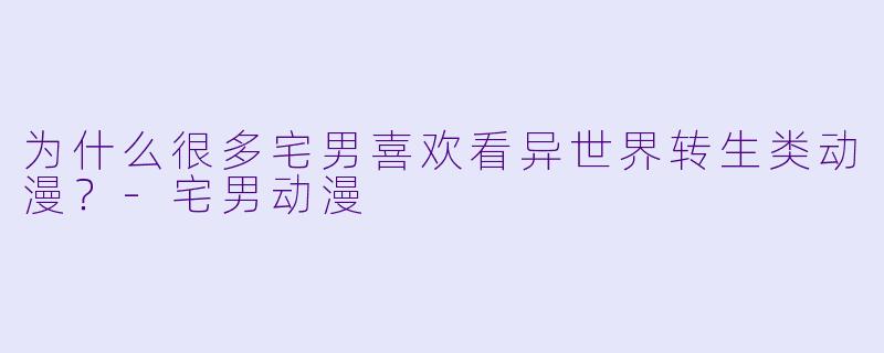 为什么很多宅男喜欢看异世界转生类动漫？-宅男动漫